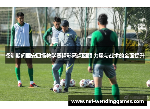 冬训期间国安四场教学赛精彩亮点回顾 力量与战术的全面提升 冬训期间国安四场教学赛精彩亮点回顾 力量与战术的全面提升