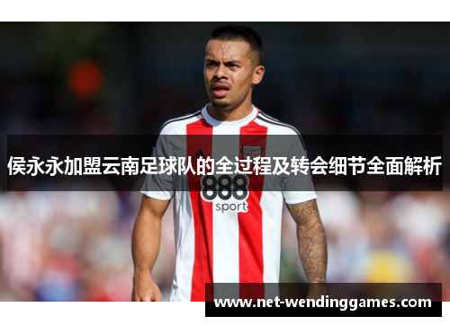 侯永永加盟云南足球队的全过程及转会细节全面解析