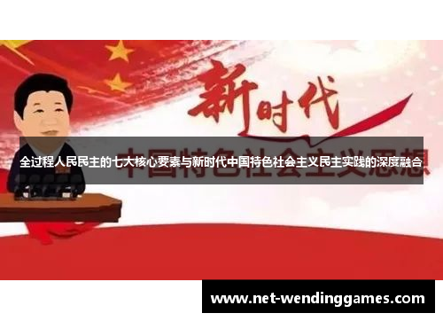 全过程人民民主的七大核心要素与新时代中国特色社会主义民主实践的深度融合