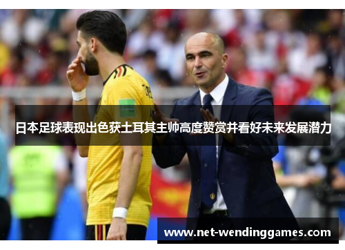 日本足球表现出色获土耳其主帅高度赞赏并看好未来发展潜力