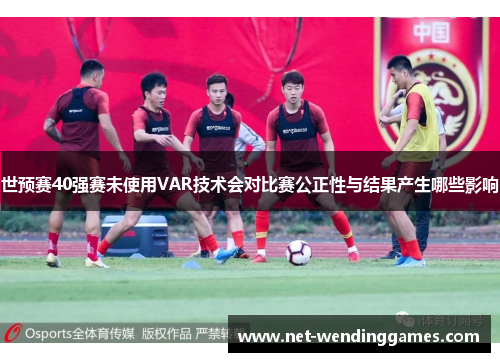 世预赛40强赛未使用VAR技术会对比赛公正性与结果产生哪些影响
