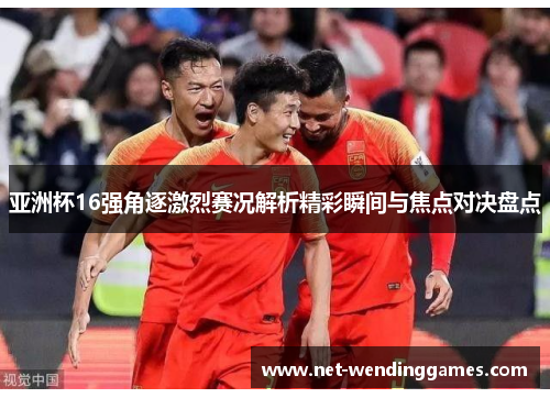 亚洲杯16强角逐激烈赛况解析精彩瞬间与焦点对决盘点