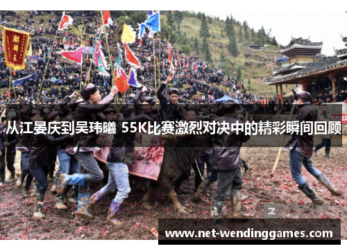 从江晏庆到吴玮曦 55K比赛激烈对决中的精彩瞬间回顾
