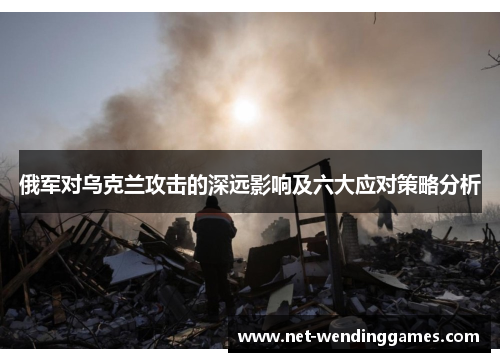 俄军对乌克兰攻击的深远影响及六大应对策略分析