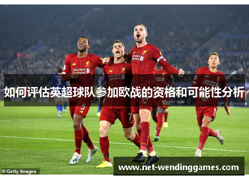 如何评估英超球队参加欧战的资格和可能性分析 如何评估英超球队参加欧战的资格和可能性分析