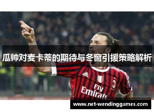 瓜帅对麦卡蒂的期待与冬窗引援策略解析