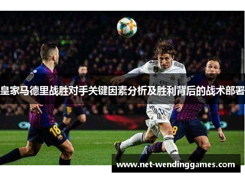 皇家马德里战胜对手关键因素分析及胜利背后的战术部署 皇家马德里战胜对手关键因素分析及胜利背后的战术部署