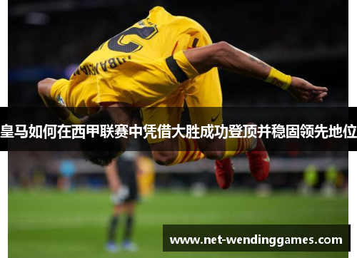 皇马如何在西甲联赛中凭借大胜成功登顶并稳固领先地位