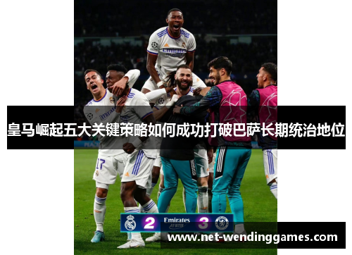 皇马崛起五大关键策略如何成功打破巴萨长期统治地位