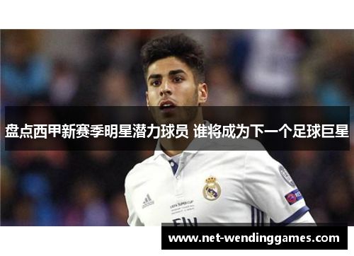 盘点西甲新赛季明星潜力球员 谁将成为下一个足球巨星 盘点西甲新赛季明星潜力球员 谁将成为下一个足球巨星