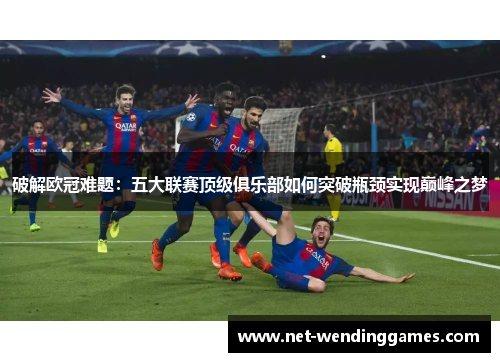破解欧冠难题:五大联赛顶级俱乐部如何突破瓶颈实现巅峰之梦 破解欧冠难题:五大联赛顶级俱乐部如何突破瓶颈实现巅峰之梦