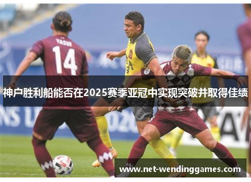 神户胜利船能否在2025赛季亚冠中实现突破并取得佳绩