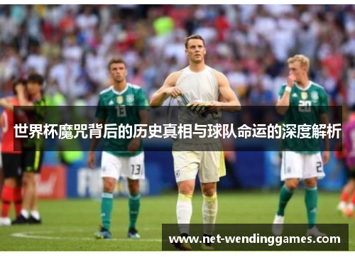 世界杯魔咒背后的历史真相与球队命运的深度解析 世界杯魔咒背后的历史真相与球队命运的深度解析