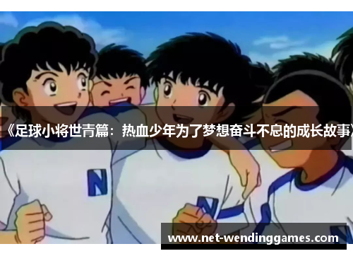 《足球小将世青篇:热血少年为了梦想奋斗不息的成长故事》 《足球小将世青篇:热血少年为了梦想奋斗不息的成长故事》