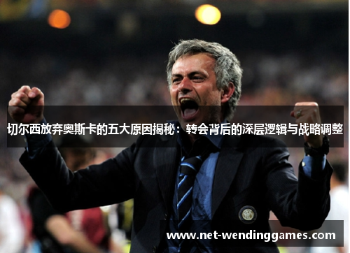 切尔西放弃奥斯卡的五大原因揭秘:转会背后的深层逻辑与战略调整 切尔西放弃奥斯卡的五大原因揭秘:转会背后的深层逻辑与战略调整