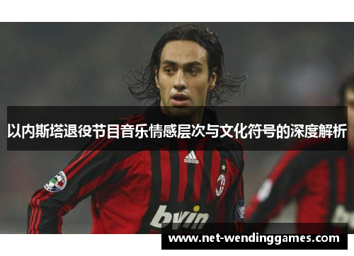 以内斯塔退役节目音乐情感层次与文化符号的深度解析 以内斯塔退役节目音乐情感层次与文化符号的深度解析