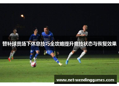 替补球员场下休息技巧全攻略提升竞技状态与恢复效果