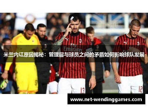 米兰内讧原因揭秘:管理层与球员之间的矛盾如何影响球队发展 米兰内讧原因揭秘:管理层与球员之间的矛盾如何影响球队发展