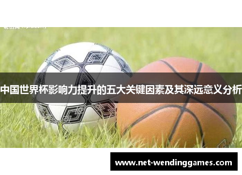 中国世界杯影响力提升的五大关键因素及其深远意义分析