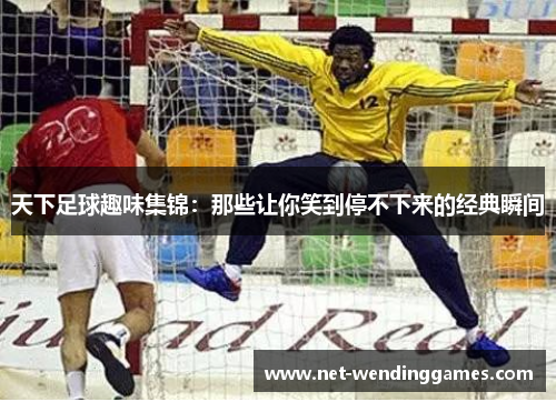 天下足球趣味集锦:那些让你笑到停不下来的经典瞬间 天下足球趣味集锦:那些让你笑到停不下来的经典瞬间