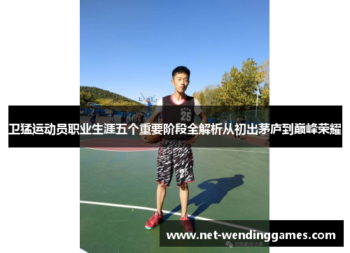 卫猛运动员职业生涯五个重要阶段全解析从初出茅庐到巅峰荣耀