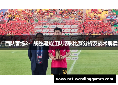 广西队客场2-1战胜黑龙江队精彩比赛分析及战术解读