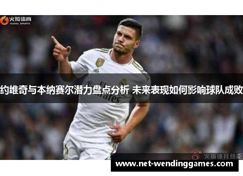 约维奇与本纳赛尔潜力盘点分析 未来表现如何影响球队成败