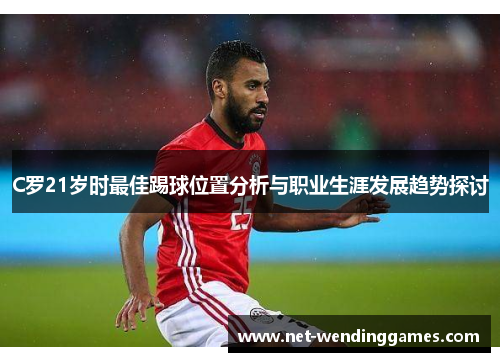 C罗21岁时最佳踢球位置分析与职业生涯发展趋势探讨