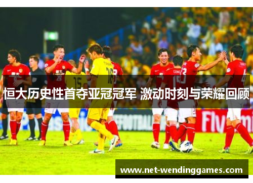 恒大历史性首夺亚冠冠军 激动时刻与荣耀回顾