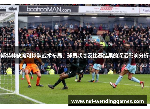 斯特林缺席对球队战术布局、球员状态及比赛结果的深远影响分析 斯特林缺席对球队战术布局、球员状态及比赛结果的深远影响分析