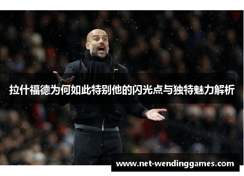 拉什福德为何如此特别他的闪光点与独特魅力解析 拉什福德为何如此特别他的闪光点与独特魅力解析