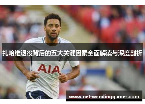 扎哈维退役背后的五大关键因素全面解读与深度剖析 扎哈维退役背后的五大关键因素全面解读与深度剖析