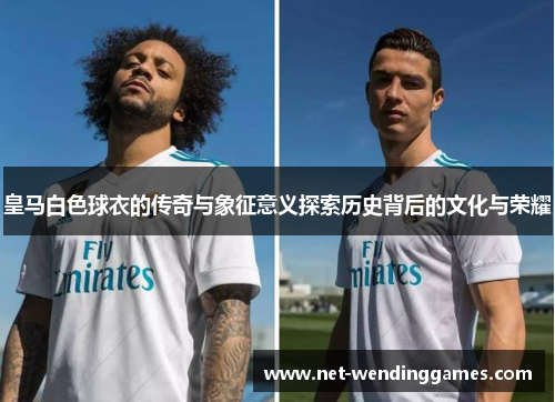 皇马白色球衣的传奇与象征意义探索历史背后的文化与荣耀