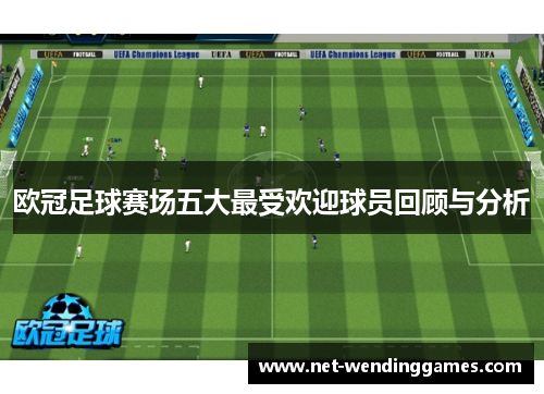 欧冠足球赛场五大最受欢迎球员回顾与分析 欧冠足球赛场五大最受欢迎球员回顾与分析