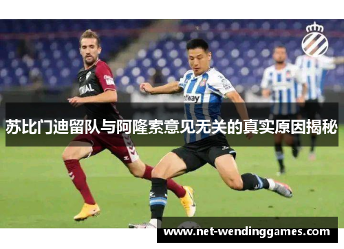 苏比门迪留队与阿隆索意见无关的真实原因揭秘