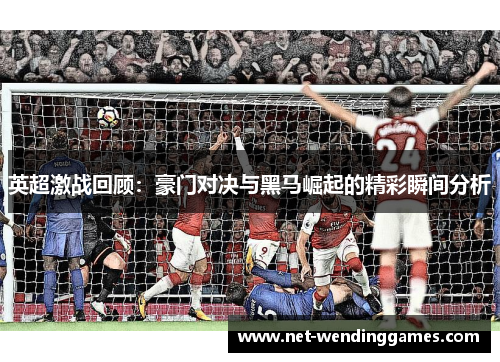 英超激战回顾:豪门对决与黑马崛起的精彩瞬间分析 英超激战回顾:豪门对决与黑马崛起的精彩瞬间分析
