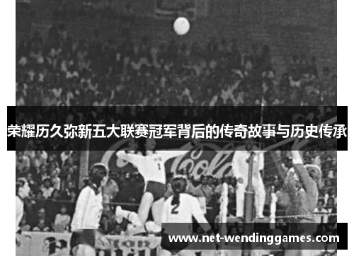 荣耀历久弥新五大联赛冠军背后的传奇故事与历史传承