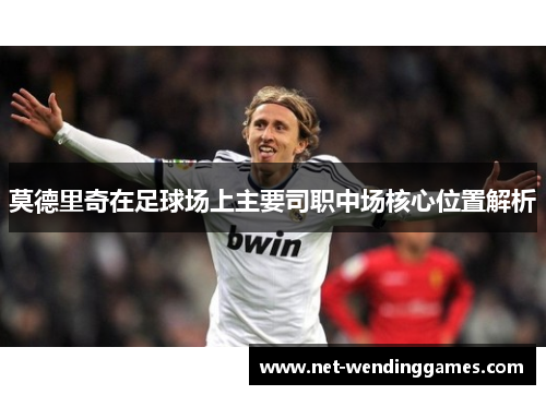 莫德里奇在足球场上主要司职中场核心位置解析 莫德里奇在足球场上主要司职中场核心位置解析