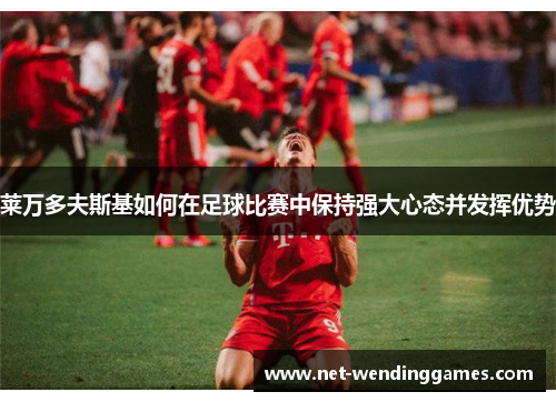 莱万多夫斯基如何在足球比赛中保持强大心态并发挥优势 莱万多夫斯基如何在足球比赛中保持强大心态并发挥优势