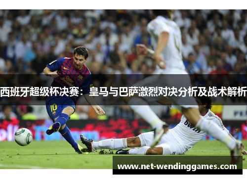 西班牙超级杯决赛：皇马与巴萨激烈对决分析及战术解析