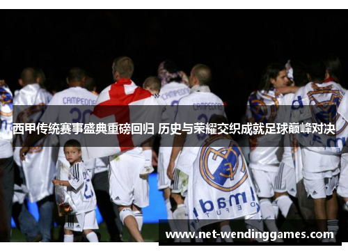 西甲传统赛事盛典重磅回归 历史与荣耀交织成就足球巅峰对决