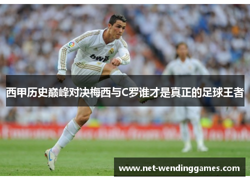 西甲历史巅峰对决梅西与C罗谁才是真正的足球王者