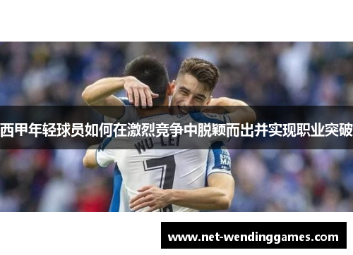 西甲年轻球员如何在激烈竞争中脱颖而出并实现职业突破 西甲年轻球员如何在激烈竞争中脱颖而出并实现职业突破