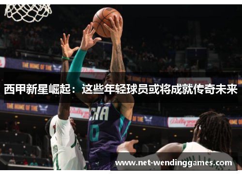 西甲新星崛起：这些年轻球员或将成就传奇未来