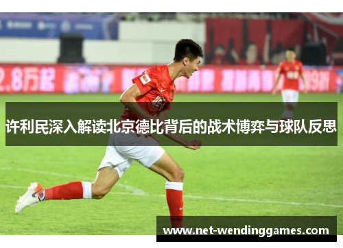许利民深入解读北京德比背后的战术博弈与球队反思 许利民深入解读北京德比背后的战术博弈与球队反思