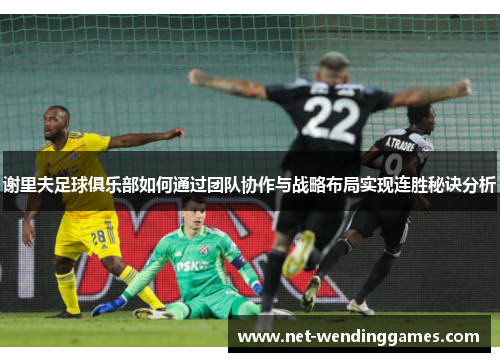谢里夫足球俱乐部如何通过团队协作与战略布局实现连胜秘诀分析 谢里夫足球俱乐部如何通过团队协作与战略布局实现连胜秘诀分析