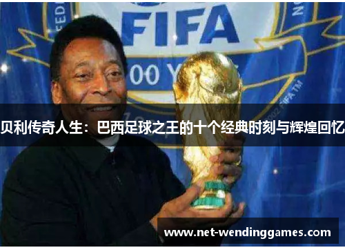 贝利传奇人生：巴西足球之王的十个经典时刻与辉煌回忆