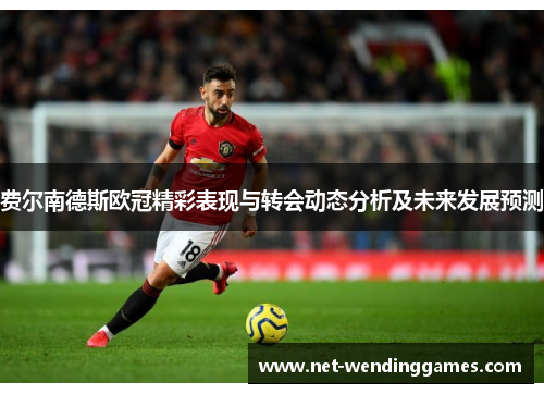 费尔南德斯欧冠精彩表现与转会动态分析及未来发展预测 费尔南德斯欧冠精彩表现与转会动态分析及未来发展预测