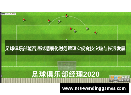 足球俱乐部能否通过精细化财务管理实现竞技突破与长远发展 足球俱乐部能否通过精细化财务管理实现竞技突破与长远发展