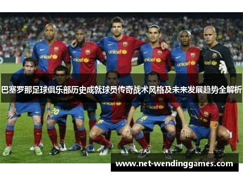 巴塞罗那足球俱乐部历史成就球员传奇战术风格及未来发展趋势全解析